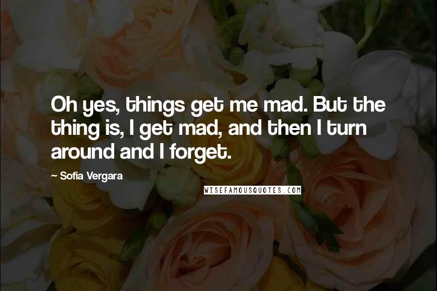 Sofia Vergara Quotes: Oh yes, things get me mad. But the thing is, I get mad, and then I turn around and I forget.