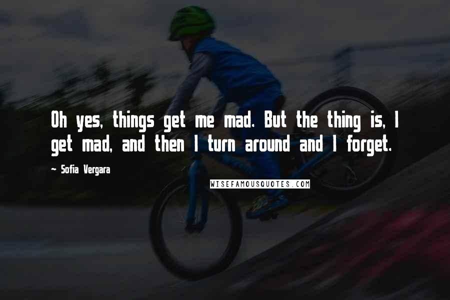 Sofia Vergara Quotes: Oh yes, things get me mad. But the thing is, I get mad, and then I turn around and I forget.