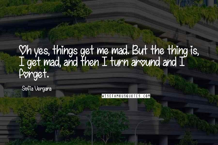 Sofia Vergara Quotes: Oh yes, things get me mad. But the thing is, I get mad, and then I turn around and I forget.