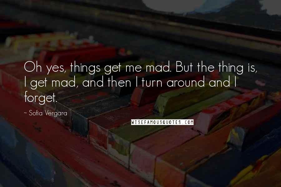 Sofia Vergara Quotes: Oh yes, things get me mad. But the thing is, I get mad, and then I turn around and I forget.