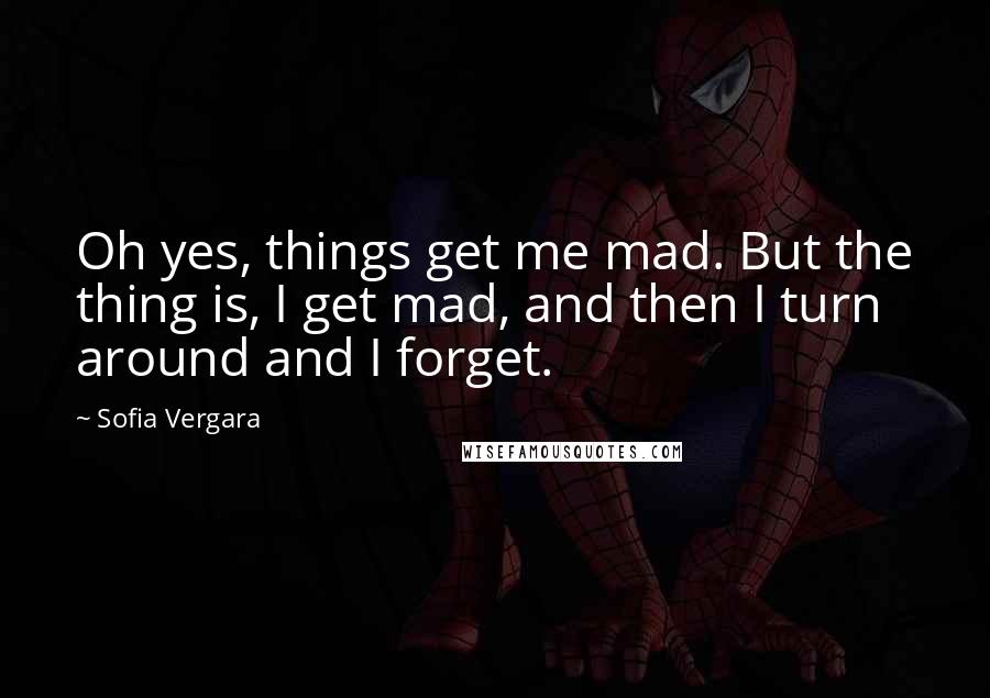 Sofia Vergara Quotes: Oh yes, things get me mad. But the thing is, I get mad, and then I turn around and I forget.