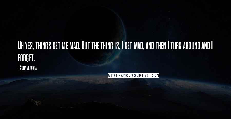 Sofia Vergara Quotes: Oh yes, things get me mad. But the thing is, I get mad, and then I turn around and I forget.