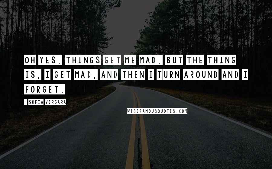 Sofia Vergara Quotes: Oh yes, things get me mad. But the thing is, I get mad, and then I turn around and I forget.