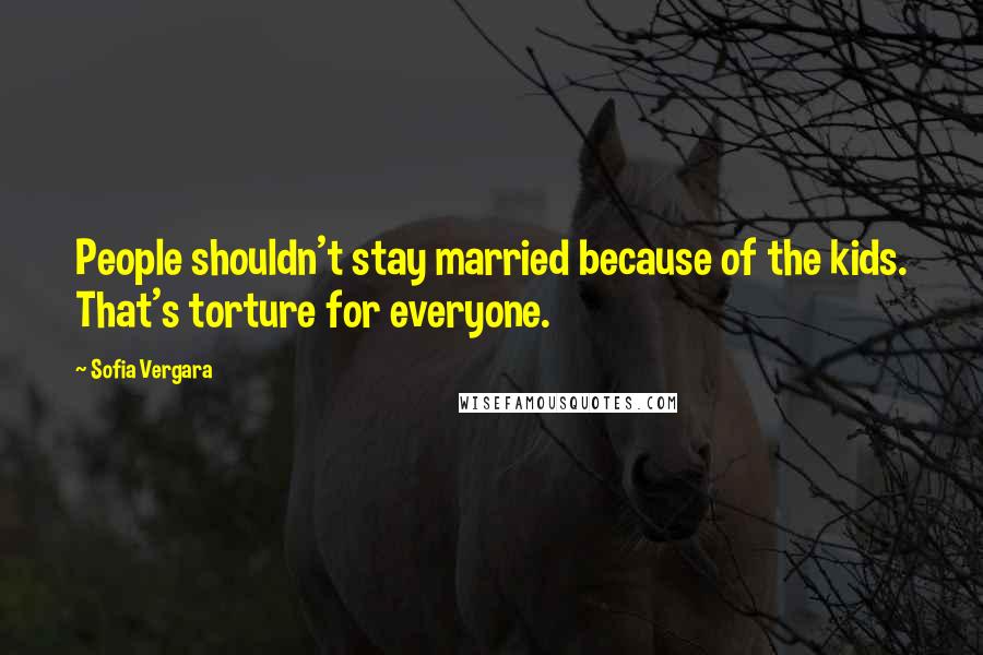 Sofia Vergara Quotes: People shouldn't stay married because of the kids. That's torture for everyone.