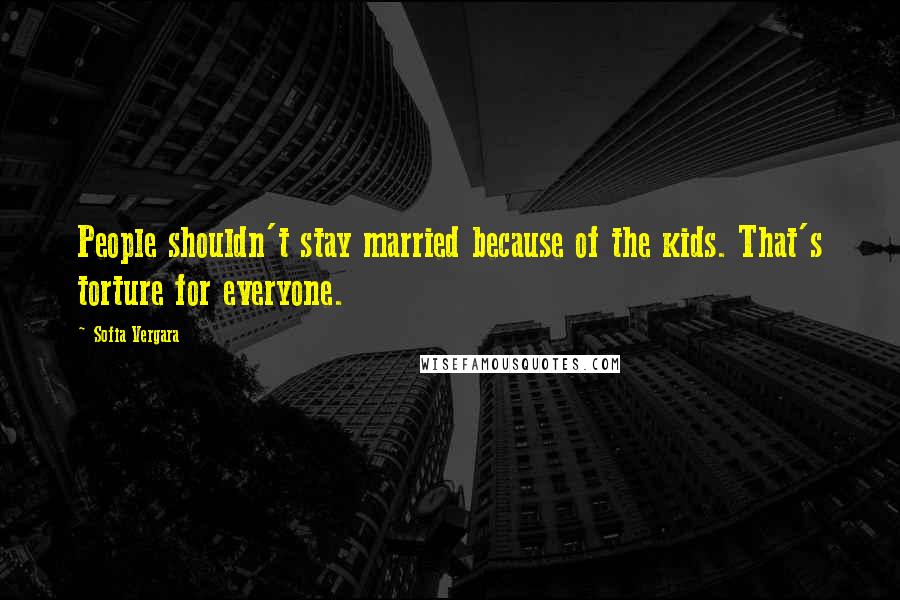 Sofia Vergara Quotes: People shouldn't stay married because of the kids. That's torture for everyone.