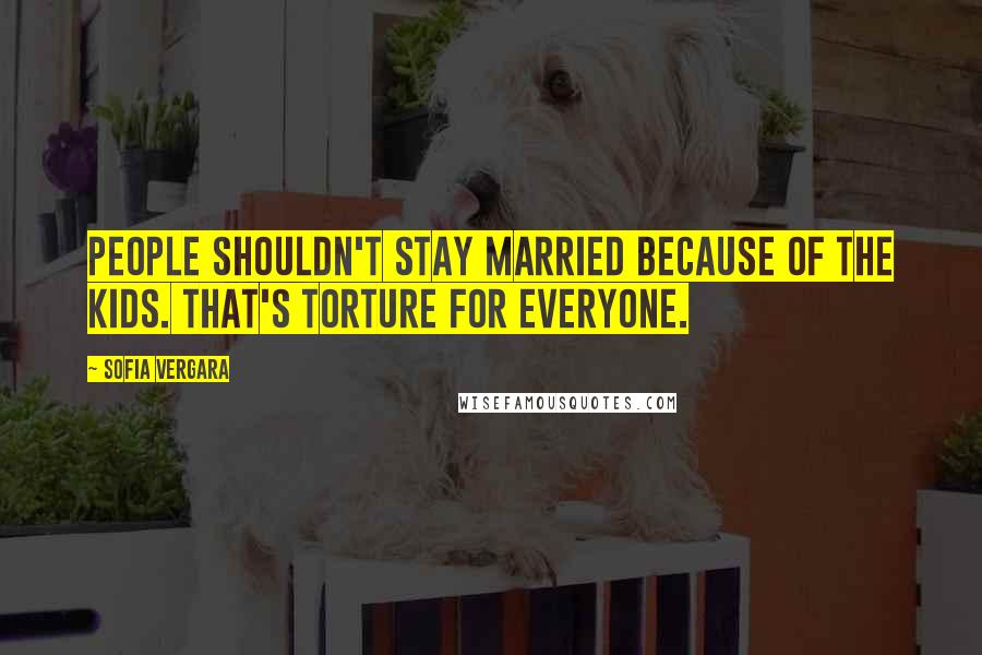 Sofia Vergara Quotes: People shouldn't stay married because of the kids. That's torture for everyone.