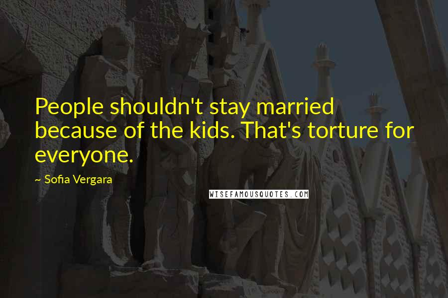 Sofia Vergara Quotes: People shouldn't stay married because of the kids. That's torture for everyone.