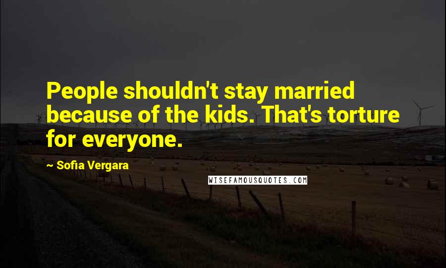 Sofia Vergara Quotes: People shouldn't stay married because of the kids. That's torture for everyone.