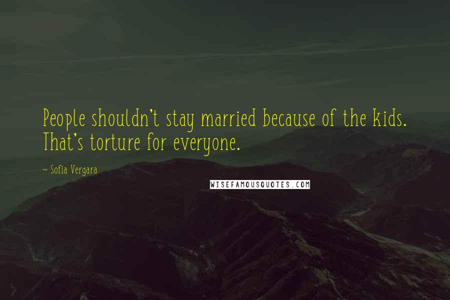 Sofia Vergara Quotes: People shouldn't stay married because of the kids. That's torture for everyone.