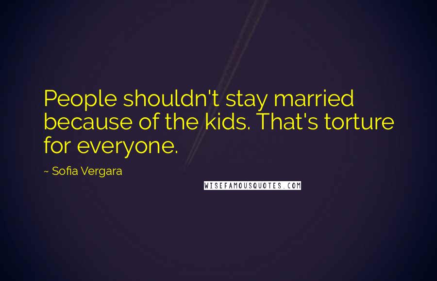 Sofia Vergara Quotes: People shouldn't stay married because of the kids. That's torture for everyone.