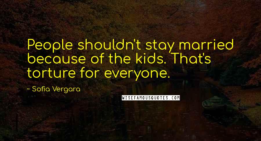 Sofia Vergara Quotes: People shouldn't stay married because of the kids. That's torture for everyone.