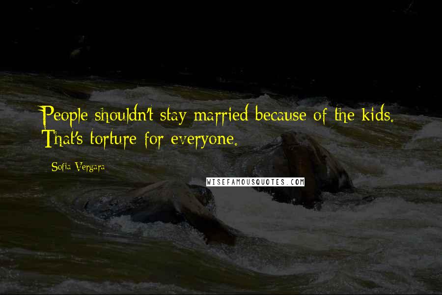 Sofia Vergara Quotes: People shouldn't stay married because of the kids. That's torture for everyone.