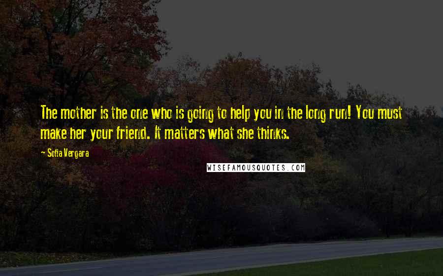 Sofia Vergara Quotes: The mother is the one who is going to help you in the long run! You must make her your friend. It matters what she thinks.