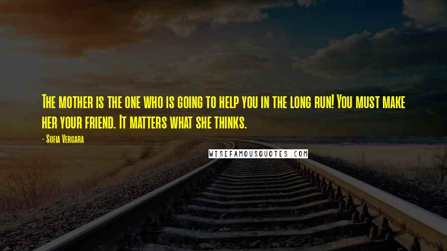 Sofia Vergara Quotes: The mother is the one who is going to help you in the long run! You must make her your friend. It matters what she thinks.