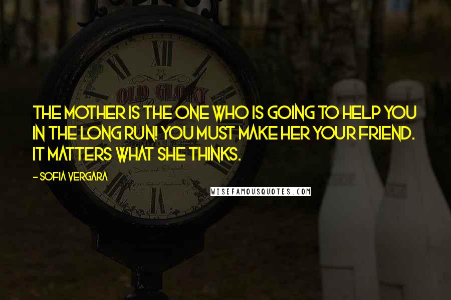Sofia Vergara Quotes: The mother is the one who is going to help you in the long run! You must make her your friend. It matters what she thinks.