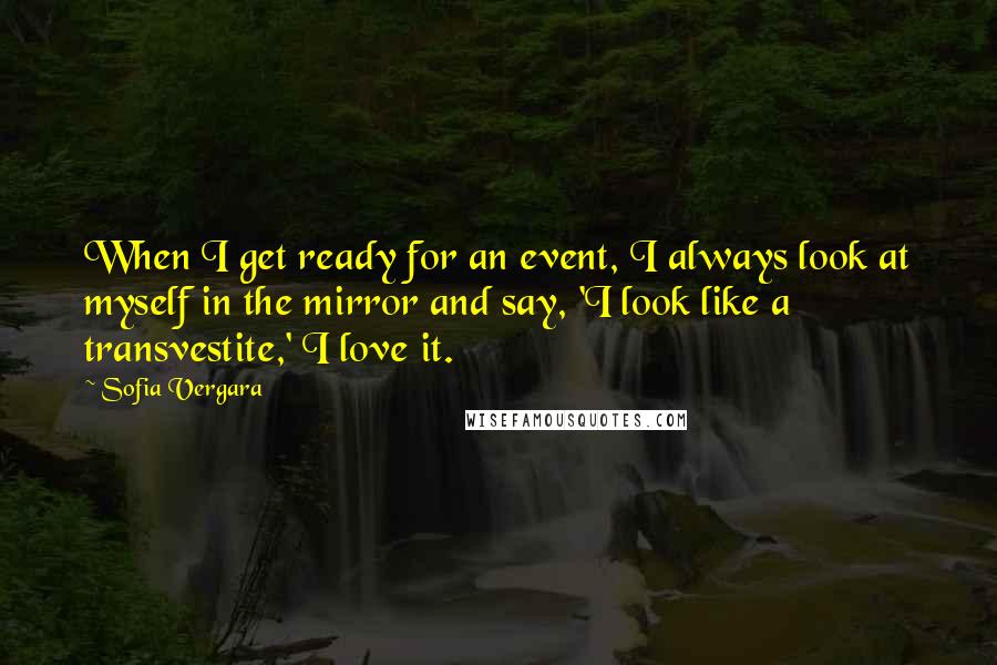 Sofia Vergara Quotes: When I get ready for an event, I always look at myself in the mirror and say, 'I look like a transvestite,' I love it.