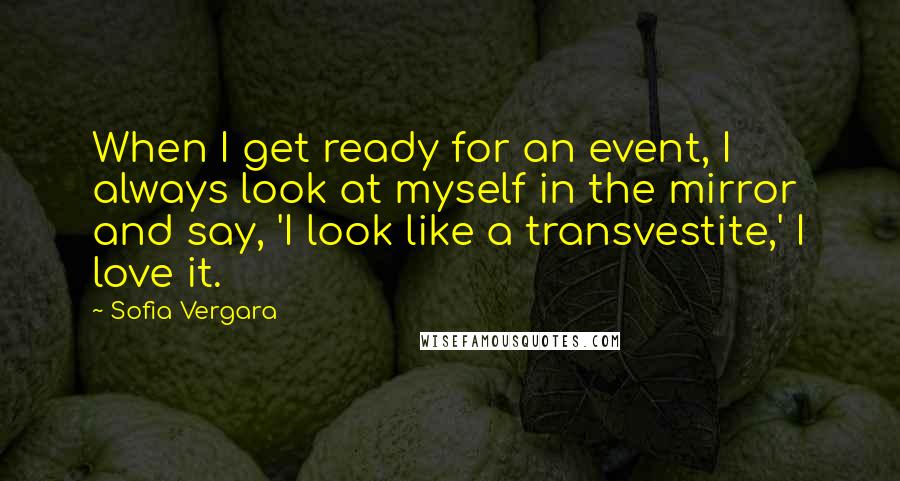 Sofia Vergara Quotes: When I get ready for an event, I always look at myself in the mirror and say, 'I look like a transvestite,' I love it.