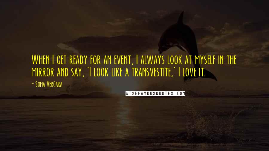 Sofia Vergara Quotes: When I get ready for an event, I always look at myself in the mirror and say, 'I look like a transvestite,' I love it.