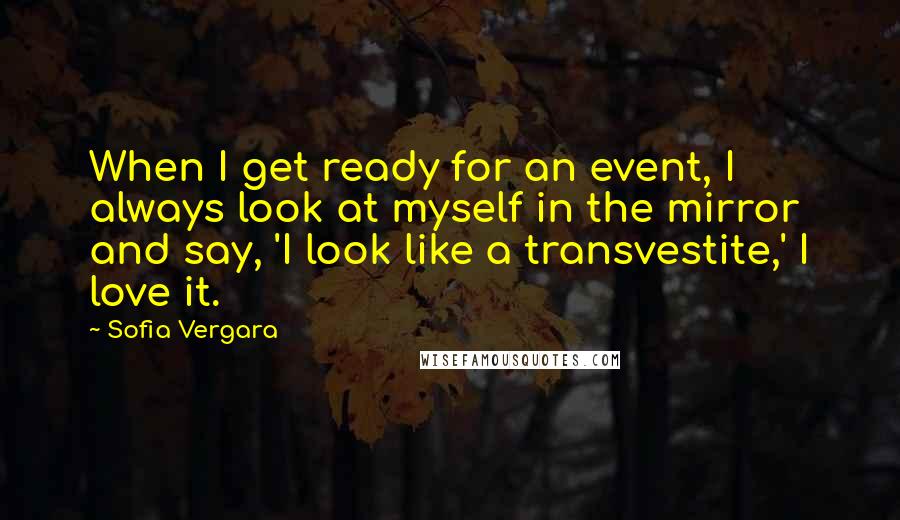 Sofia Vergara Quotes: When I get ready for an event, I always look at myself in the mirror and say, 'I look like a transvestite,' I love it.