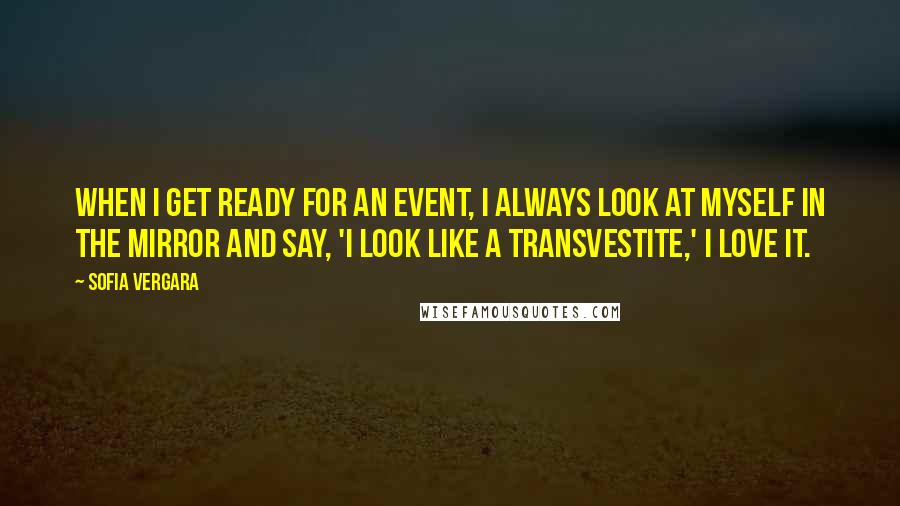 Sofia Vergara Quotes: When I get ready for an event, I always look at myself in the mirror and say, 'I look like a transvestite,' I love it.