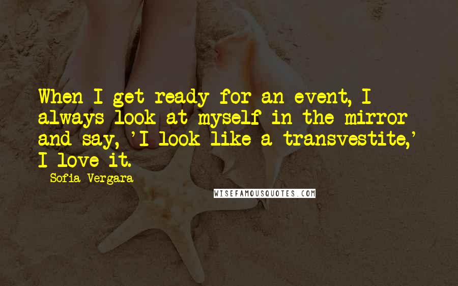 Sofia Vergara Quotes: When I get ready for an event, I always look at myself in the mirror and say, 'I look like a transvestite,' I love it.