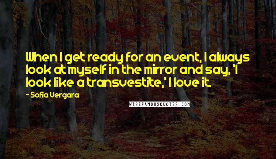 Sofia Vergara Quotes: When I get ready for an event, I always look at myself in the mirror and say, 'I look like a transvestite,' I love it.