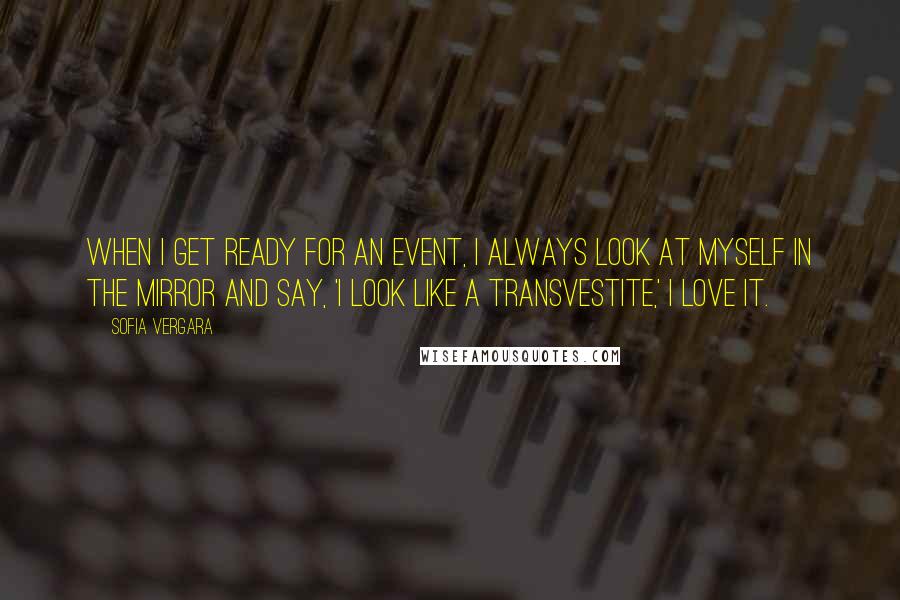 Sofia Vergara Quotes: When I get ready for an event, I always look at myself in the mirror and say, 'I look like a transvestite,' I love it.