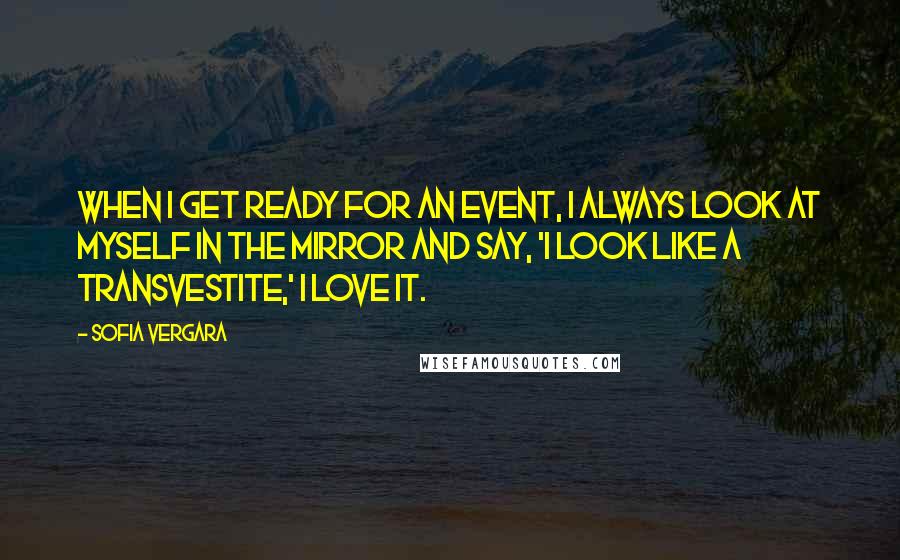 Sofia Vergara Quotes: When I get ready for an event, I always look at myself in the mirror and say, 'I look like a transvestite,' I love it.