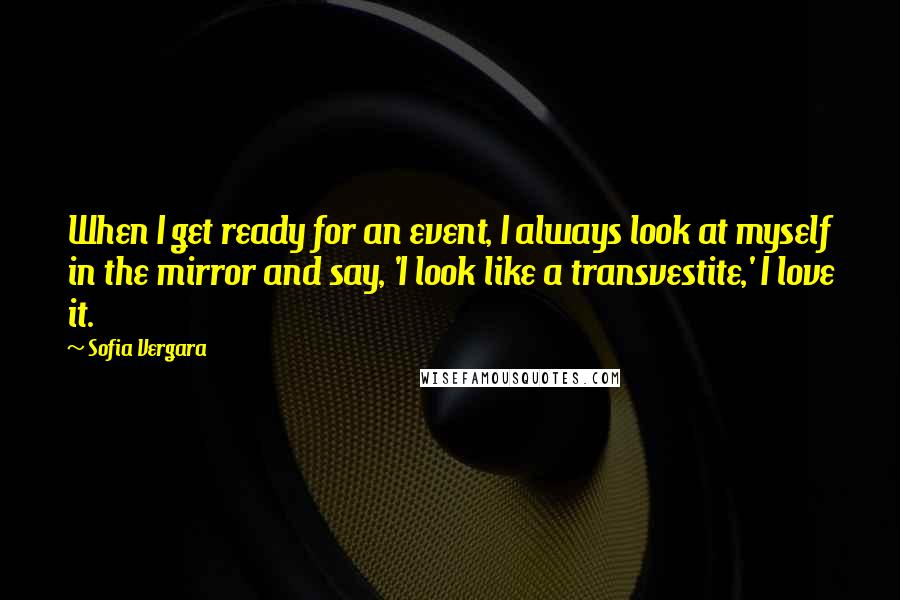 Sofia Vergara Quotes: When I get ready for an event, I always look at myself in the mirror and say, 'I look like a transvestite,' I love it.