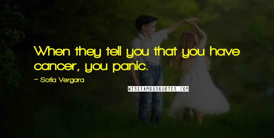 Sofia Vergara Quotes: When they tell you that you have cancer, you panic.