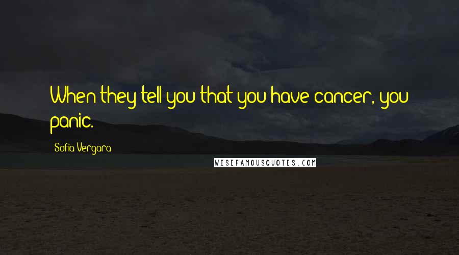 Sofia Vergara Quotes: When they tell you that you have cancer, you panic.