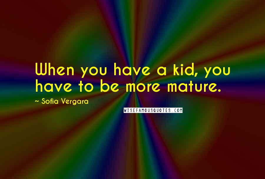 Sofia Vergara Quotes: When you have a kid, you have to be more mature.