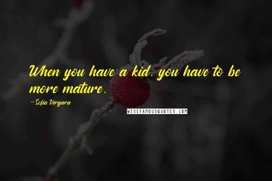 Sofia Vergara Quotes: When you have a kid, you have to be more mature.
