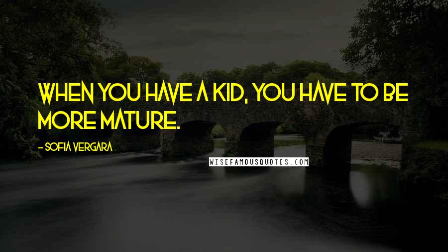 Sofia Vergara Quotes: When you have a kid, you have to be more mature.