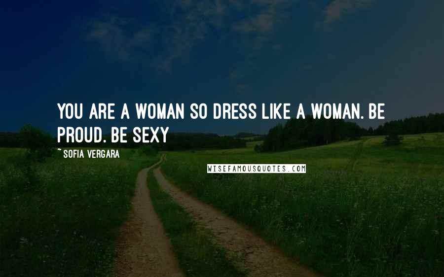 Sofia Vergara Quotes: You are a woman so dress like a woman. Be proud. Be sexy