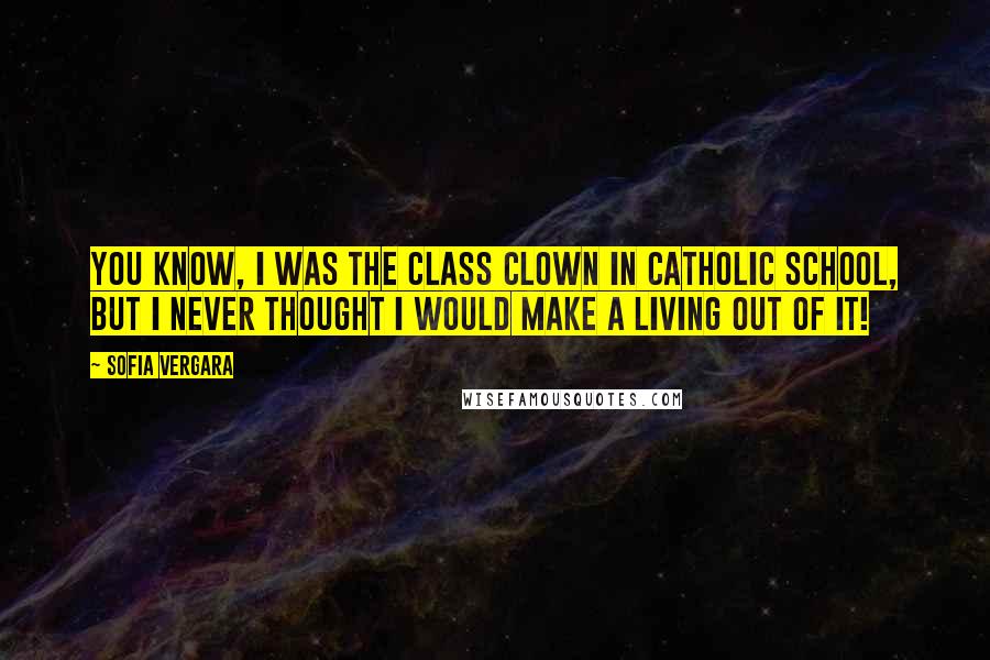 Sofia Vergara Quotes: You know, I was the class clown in Catholic school, but I never thought I would make a living out of it!
