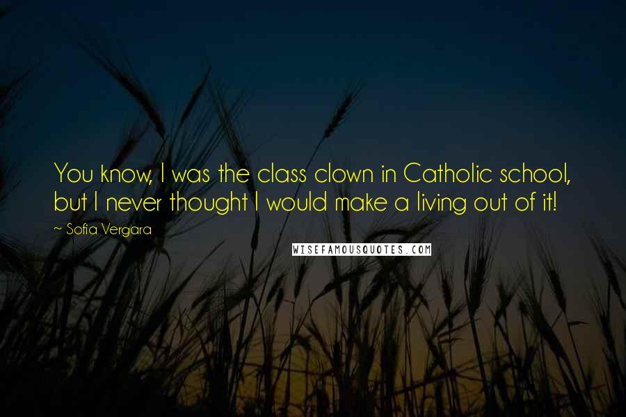 Sofia Vergara Quotes: You know, I was the class clown in Catholic school, but I never thought I would make a living out of it!