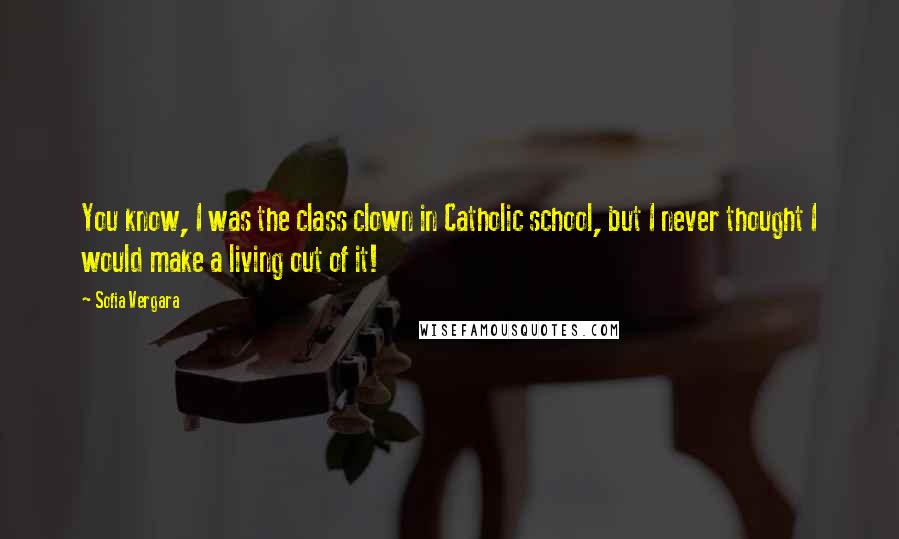 Sofia Vergara Quotes: You know, I was the class clown in Catholic school, but I never thought I would make a living out of it!