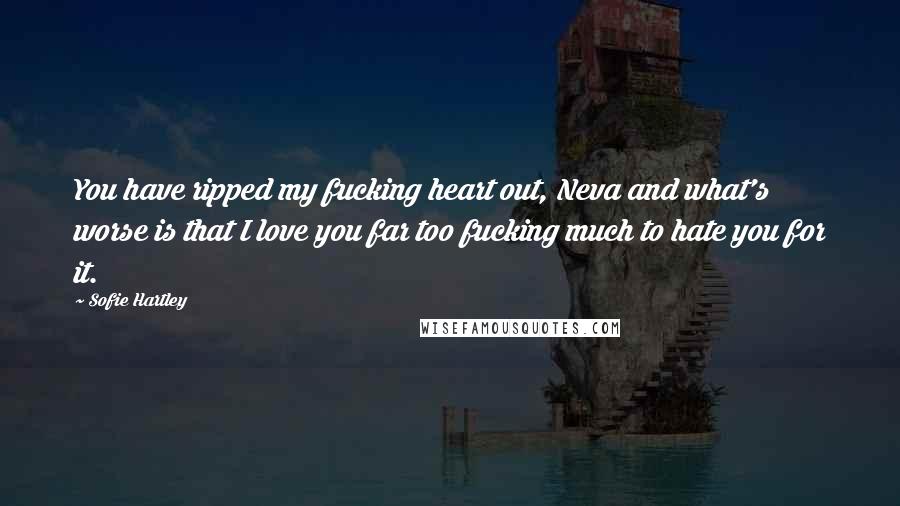 Sofie Hartley Quotes: You have ripped my fucking heart out, Neva and what's worse is that I love you far too fucking much to hate you for it.