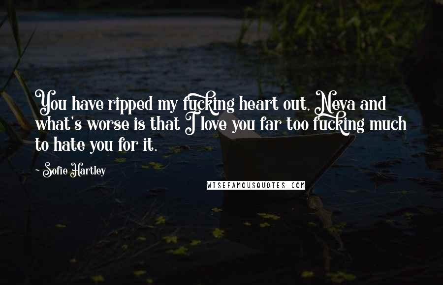 Sofie Hartley Quotes: You have ripped my fucking heart out, Neva and what's worse is that I love you far too fucking much to hate you for it.