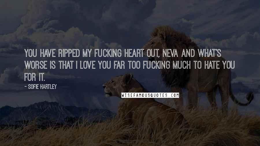 Sofie Hartley Quotes: You have ripped my fucking heart out, Neva and what's worse is that I love you far too fucking much to hate you for it.