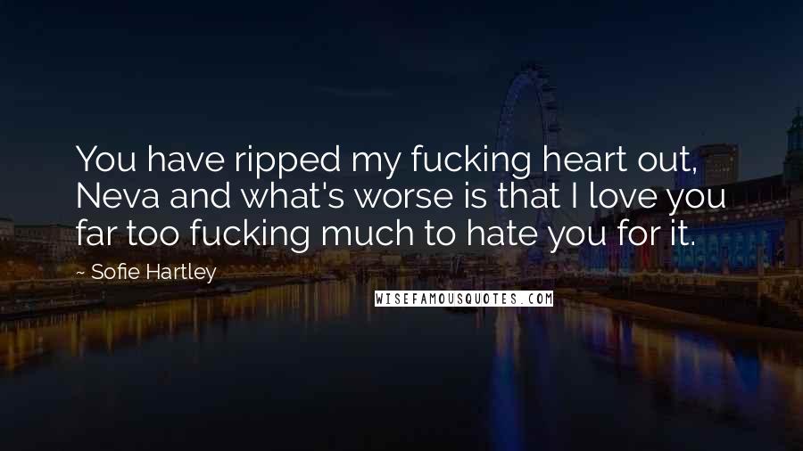 Sofie Hartley Quotes: You have ripped my fucking heart out, Neva and what's worse is that I love you far too fucking much to hate you for it.