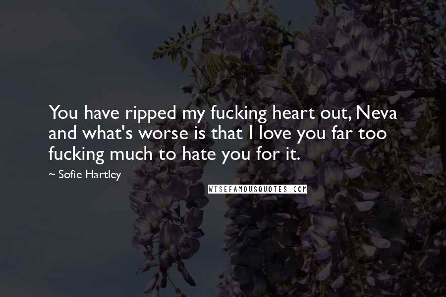 Sofie Hartley Quotes: You have ripped my fucking heart out, Neva and what's worse is that I love you far too fucking much to hate you for it.