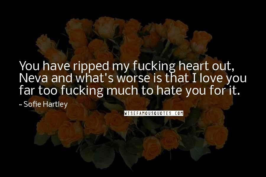 Sofie Hartley Quotes: You have ripped my fucking heart out, Neva and what's worse is that I love you far too fucking much to hate you for it.