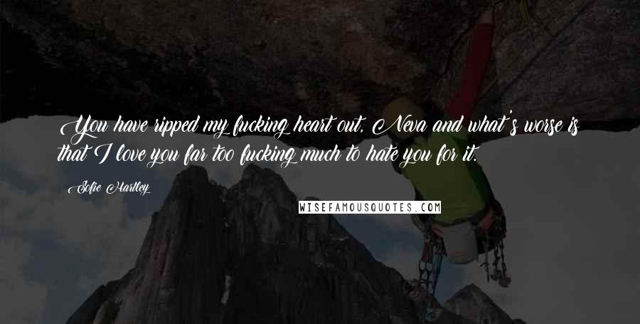 Sofie Hartley Quotes: You have ripped my fucking heart out, Neva and what's worse is that I love you far too fucking much to hate you for it.