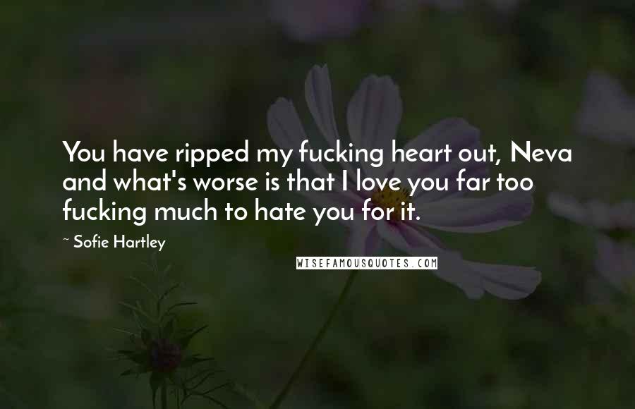 Sofie Hartley Quotes: You have ripped my fucking heart out, Neva and what's worse is that I love you far too fucking much to hate you for it.