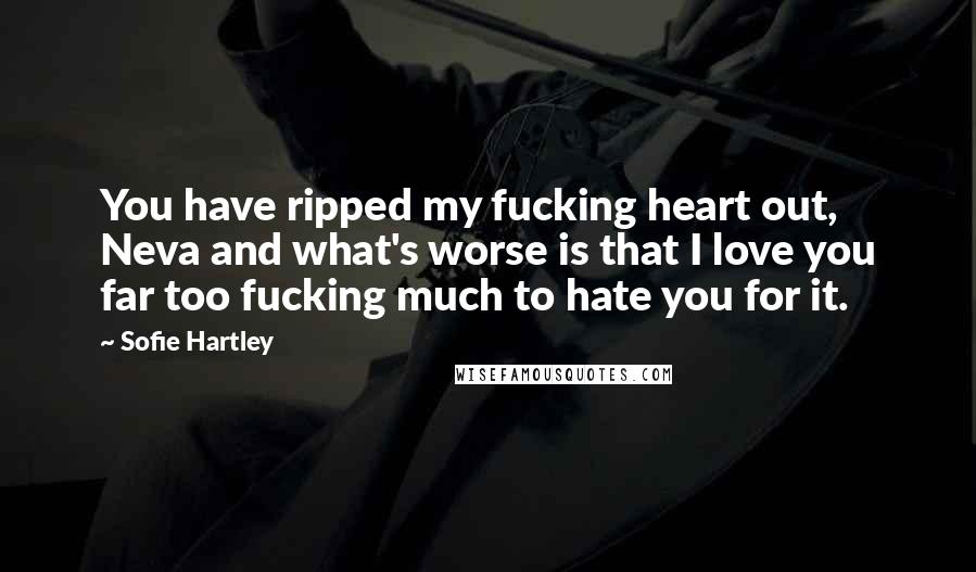 Sofie Hartley Quotes: You have ripped my fucking heart out, Neva and what's worse is that I love you far too fucking much to hate you for it.
