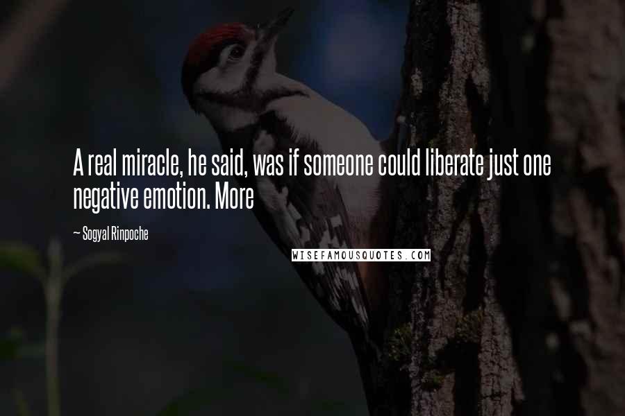 Sogyal Rinpoche Quotes: A real miracle, he said, was if someone could liberate just one negative emotion. More