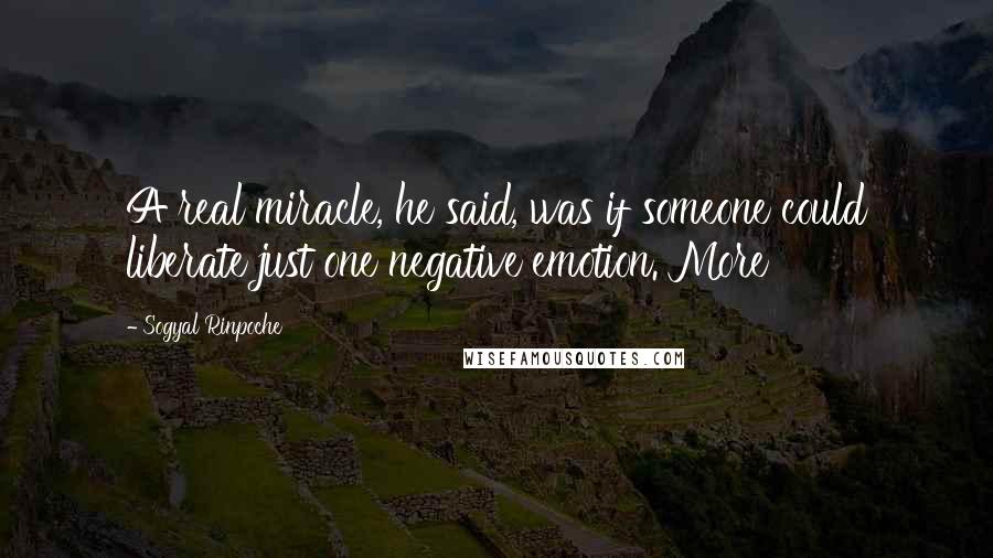 Sogyal Rinpoche Quotes: A real miracle, he said, was if someone could liberate just one negative emotion. More