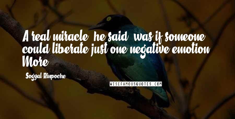 Sogyal Rinpoche Quotes: A real miracle, he said, was if someone could liberate just one negative emotion. More